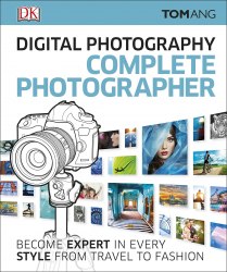 Digital Photography Complete Photographer: Become Expert in Every Style from Travel to Fashion Dorling Kindersley