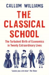 The Classical School: The Turbulent Birth of Economics in Twenty Extraordinary Lives Profile Books