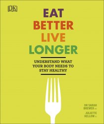 Eat Better, Live Longer: Understand What Your Body Needs to Stay Healthy Dorling Kindersley