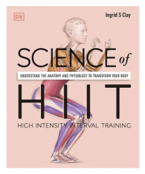 Science of HIIT: Understand the Anatomy and Physiology to Transform Your Body Dorling Kindersley