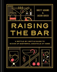 Raising the Bar: A Bottle-by-Bottle Guide to Mixing Masterful Cocktails at Home Chronicle Books