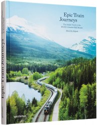 Epic Train Journeys: The Inside Track to the World's Greatest Rail Routes Gestalten